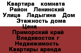 Квартира 1 комната  › Район ­ Ленинский › Улица ­ Ладыгина › Дом ­ 9 › Этажность дома ­ 9 › Цена ­ 16 000 - Приморский край, Владивосток г. Недвижимость » Квартиры аренда   . Приморский край,Владивосток г.